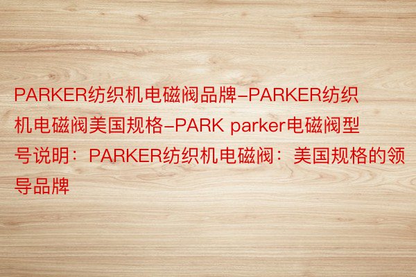 PARKER纺织机电磁阀品牌-PARKER纺织机电磁阀美国规格-PARK parker电磁阀型号说明：PARKER纺织机电磁阀：美国规格的领导品牌