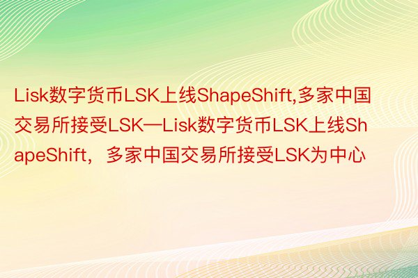 Lisk数字货币LSK上线ShapeShift,多家中国交易所接受LSK—Lisk数字货币LSK上线ShapeShift，多家中国交易所接受LSK为中心